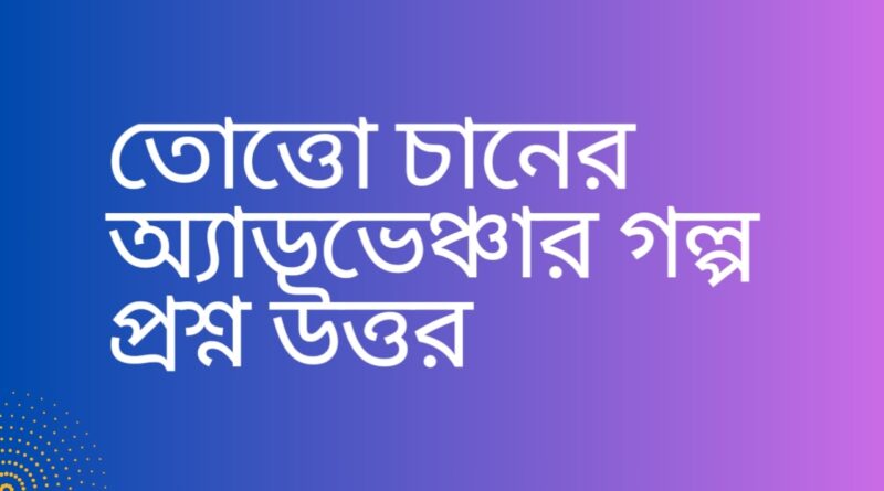 তোত্তো-চানের-অ্যাডভেঞ্চার-গল্প-প্রশ্ন-উত্তর-Teacj-Sanjib
